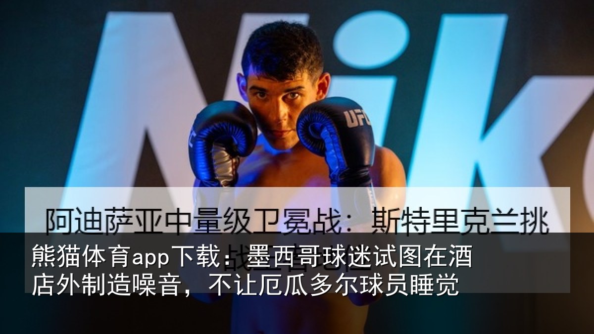 熊猫体育app下载:墨西哥球迷试图在酒店外制造噪音,不让厄瓜多尔球员睡觉