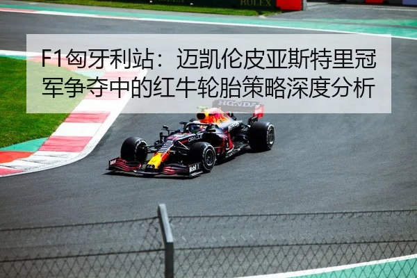 F1匈牙利站：迈凯伦皮亚斯特里冠军争夺中的红牛轮胎策略深度分析