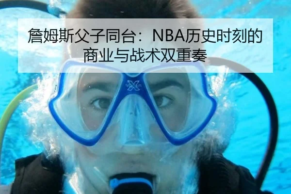 詹姆斯父子同台：NBA历史时刻的商业与战术双重奏