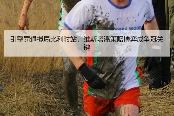 引擎罚退搅局比利时站，维斯塔潘策略博弈成争冠关键