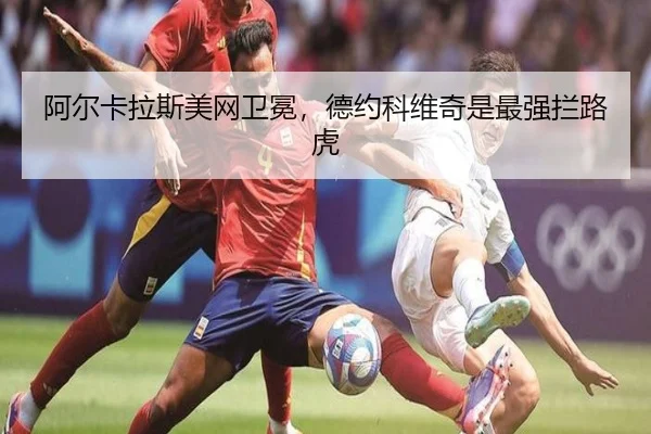 阿尔卡拉斯美网卫冕，德约科维奇是最强拦路虎
