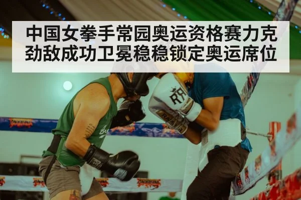 中国女拳手常园奥运资格赛力克劲敌成功卫冕稳稳锁定奥运席位