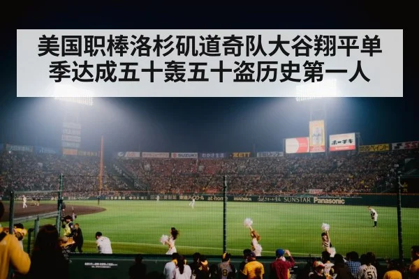 美国职棒洛杉矶道奇队大谷翔平单季达成五十轰五十盗历史第一人