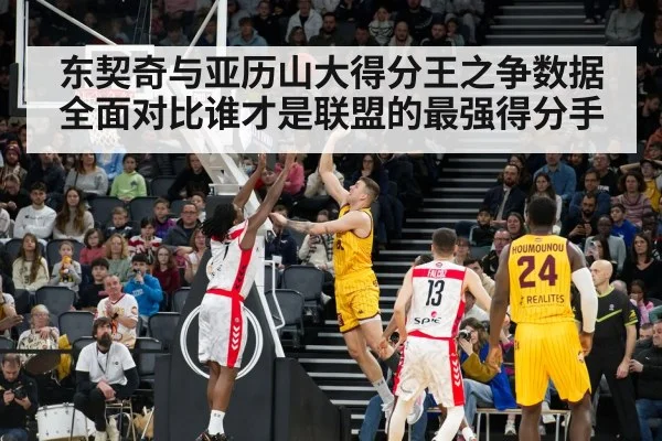 东契奇与亚历山大得分王之争数据全面对比谁才是联盟的最强得分手
