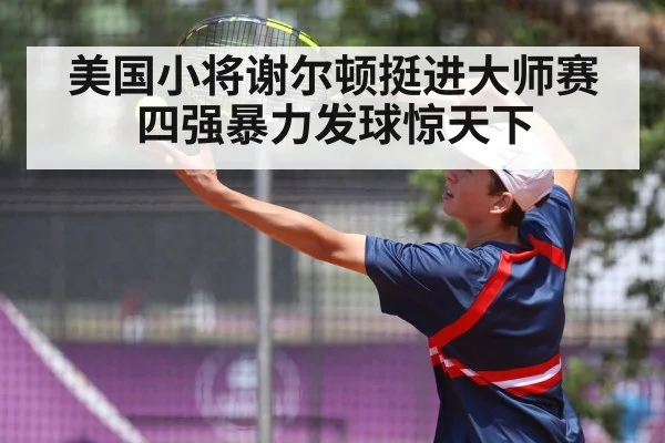 美国小将谢尔顿挺进大师赛四强暴力发球惊天下