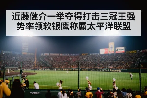 近藤健介一举夺得打击三冠王强势率领软银鹰称霸太平洋联盟