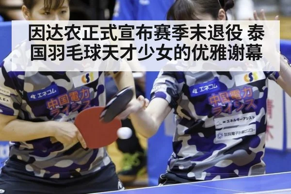 因达农正式宣布赛季末退役 泰国羽毛球天才少女的优雅谢幕
