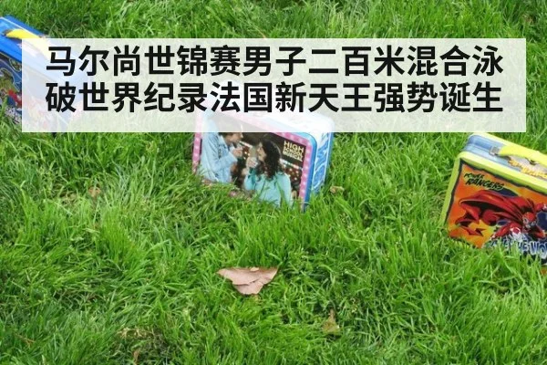 马尔尚世锦赛男子二百米混合泳破世界纪录法国新天王强势诞生
