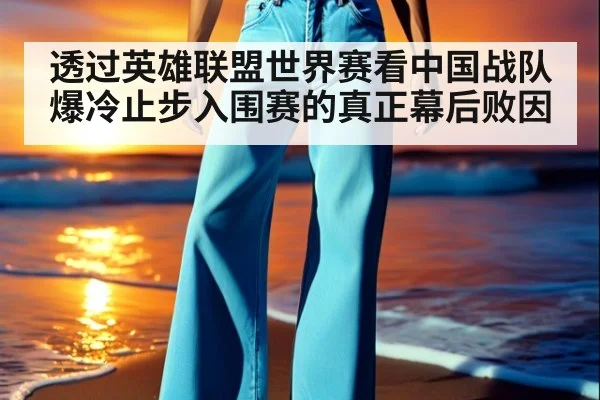 透过英雄联盟世界赛看中国战队爆冷止步入围赛的真正幕后败因