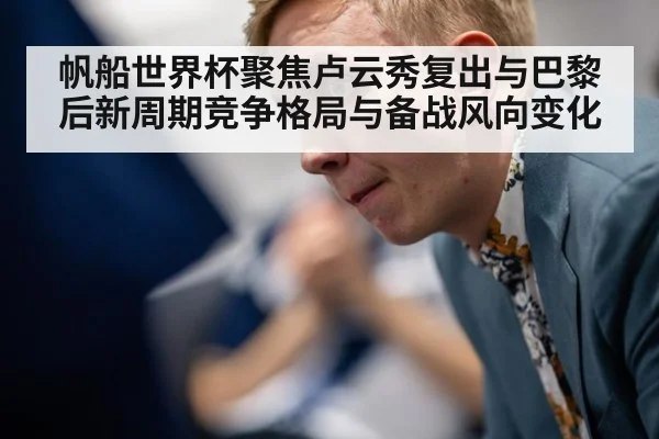 帆船世界杯聚焦卢云秀复出与巴黎后新周期竞争格局与备战风向变化