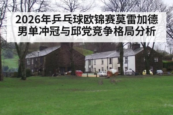 2026年乒乓球欧锦赛莫雷加德男单冲冠与邱党竞争格局分析